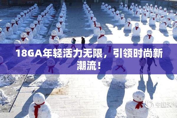 18GA年轻活力无限，引领时尚新潮流！
