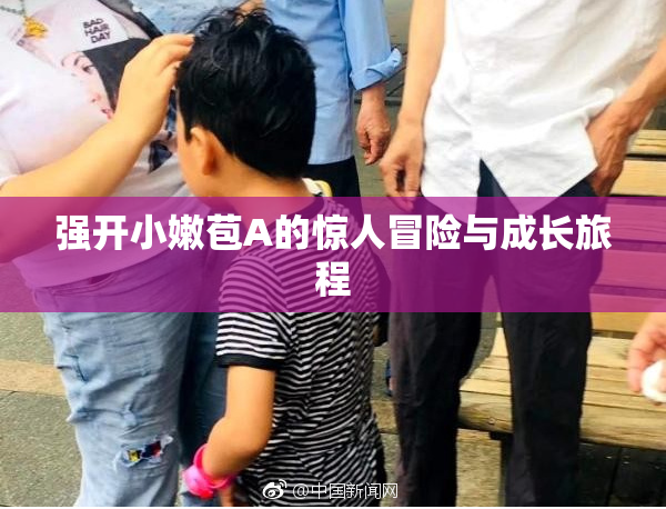 强开小嫩苞A的惊人冒险与成长旅程