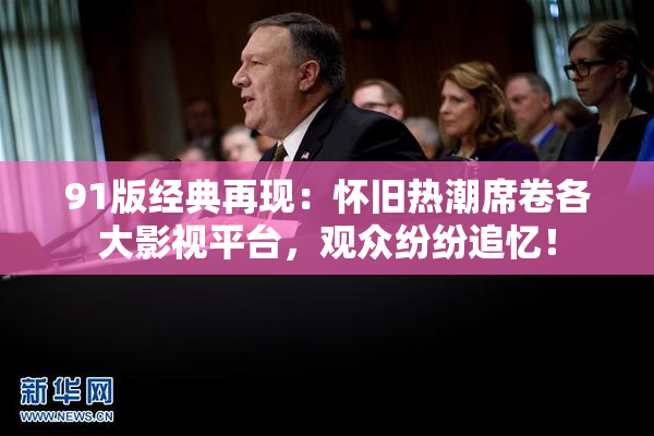 91版经典再现：怀旧热潮席卷各大影视平台，观众纷纷追忆！