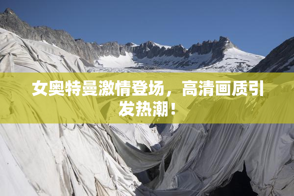 女奥特曼激情登场，高清画质引发热潮！