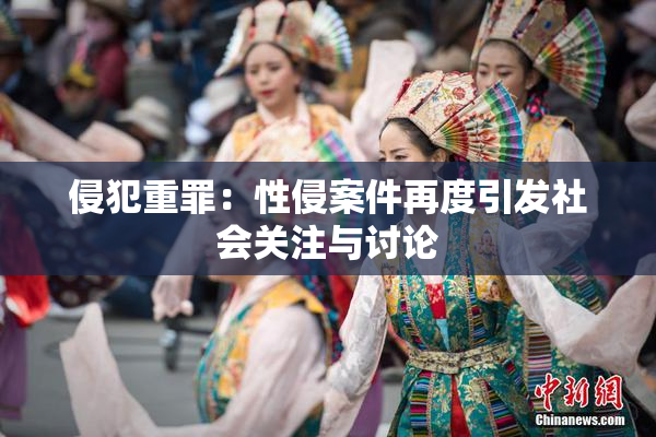 侵犯重罪：性侵案件再度引发社会关注与讨论