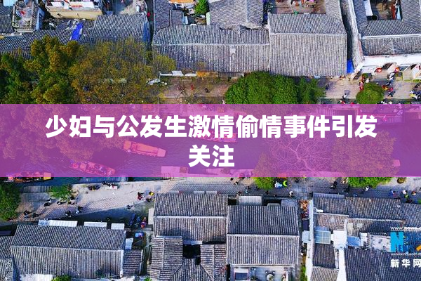 少妇与公发生激情偷情事件引发关注