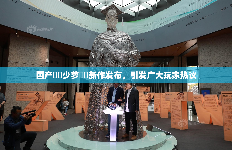 国产❌‌少萝❌‌新作发布，引发广大玩家热议