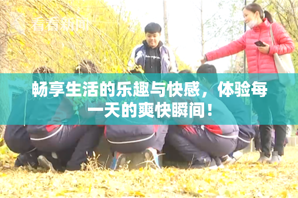 畅享生活的乐趣与快感，体验每一天的爽快瞬间！