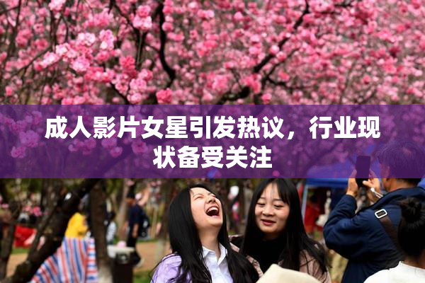 成人影片女星引发热议，行业现状备受关注