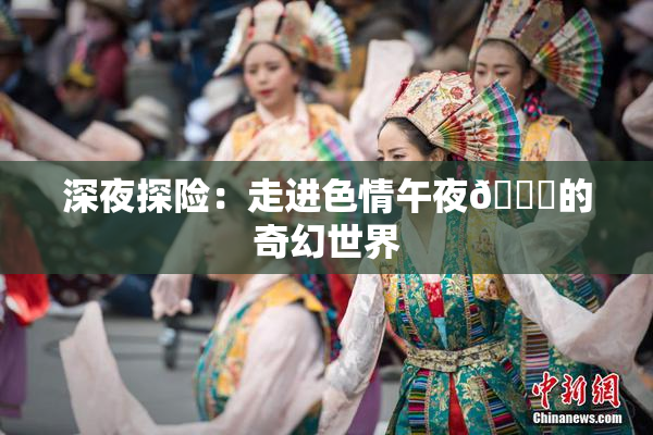 深夜探险：走进色情午夜🈚的奇幻世界
