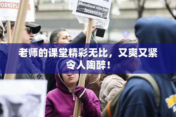 老师的课堂精彩无比，又爽又紧令人陶醉！
