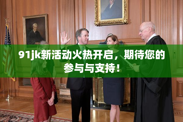 91jk新活动火热开启，期待您的参与与支持！