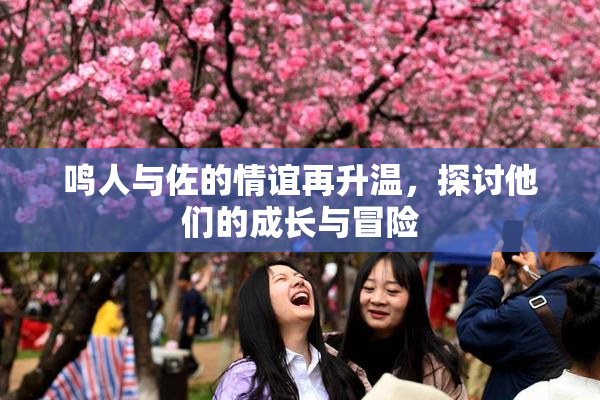 鸣人与佐的情谊再升温，探讨他们的成长与冒险