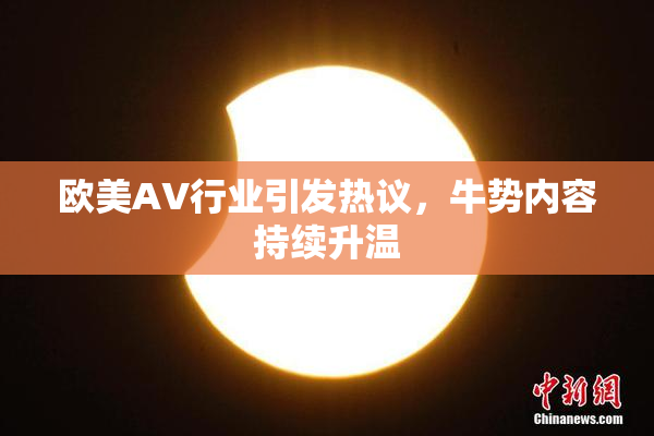 欧美AV行业引发热议，牛势内容持续升温