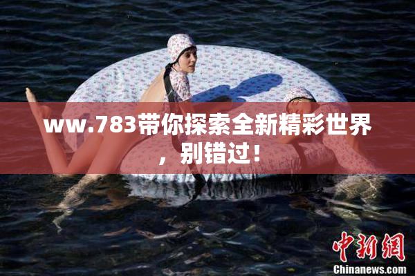 ww.783带你探索全新精彩世界，别错过！