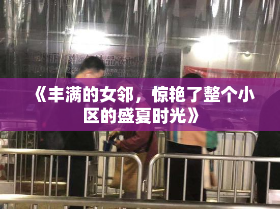 《丰满的女邻，惊艳了整个小区的盛夏时光》