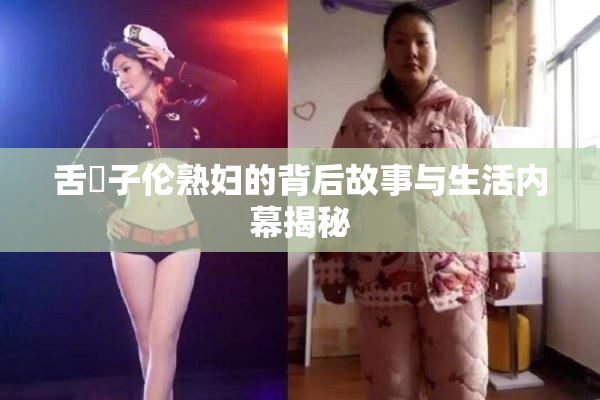舌乚子伦熟妇的背后故事与生活内幕揭秘