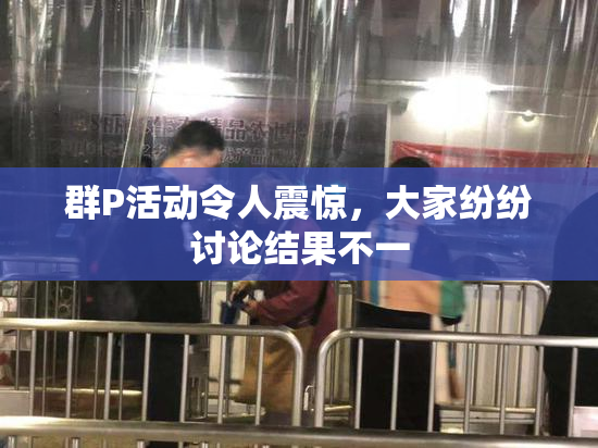 群P活动令人震惊，大家纷纷讨论结果不一