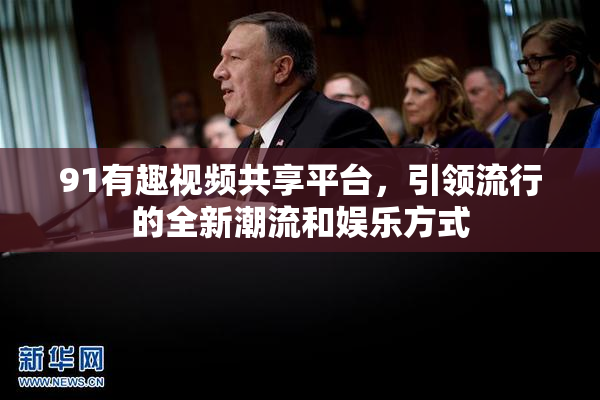91有趣视频共享平台，引领流行的全新潮流和娱乐方式