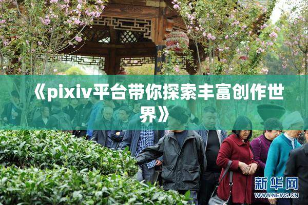 《pixiv平台带你探索丰富创作世界》