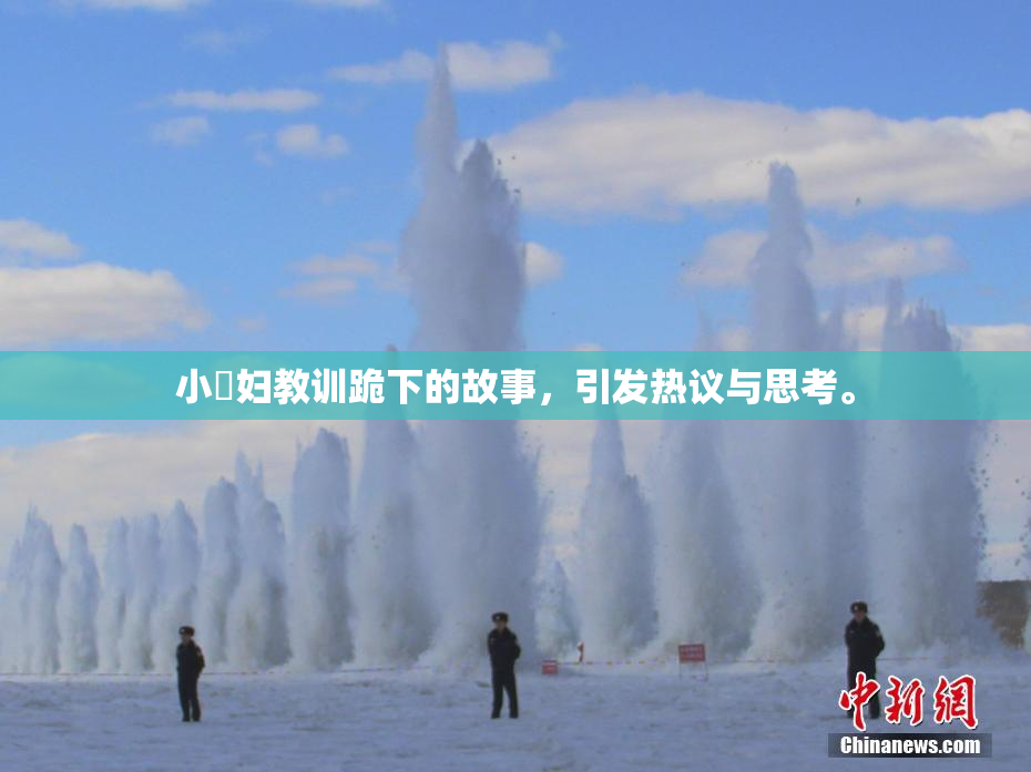 小婬妇教训跪下的故事，引发热议与思考。