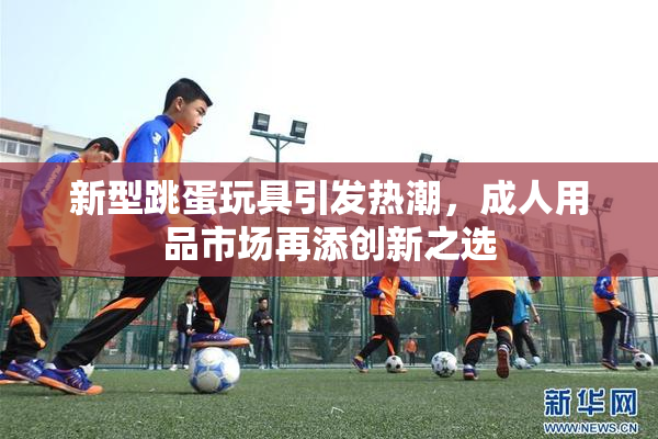 新型跳蛋玩具引发热潮，成人用品市场再添创新之选