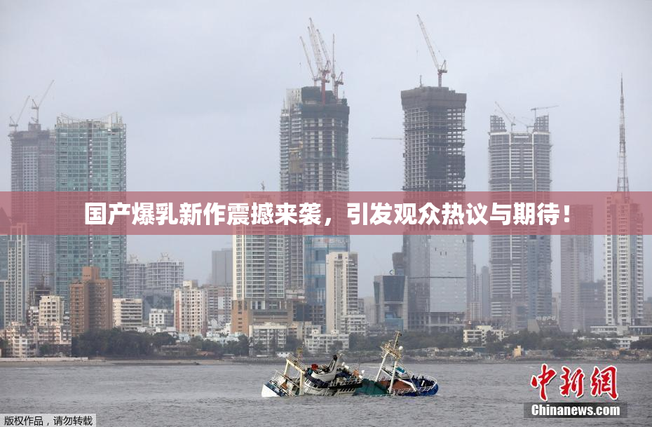 国产爆乳新作震撼来袭，引发观众热议与期待！