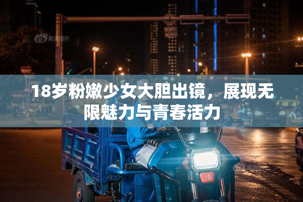 18岁粉嫩少女大胆出镜，展现无限魅力与青春活力