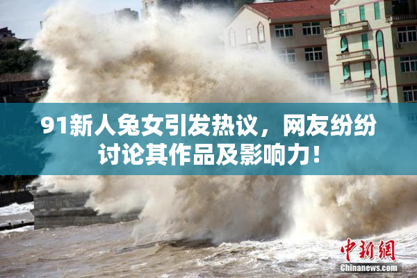 91新人兔女引发热议，网友纷纷讨论其作品及影响力！