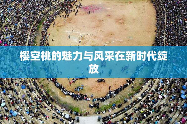 樱空桃的魅力与风采在新时代绽放