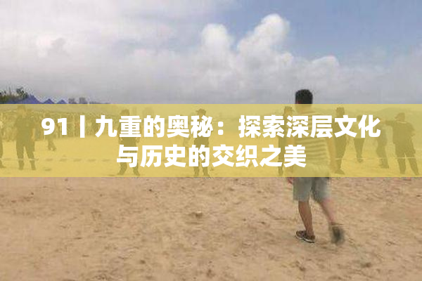 91丨九重的奥秘：探索深层文化与历史的交织之美