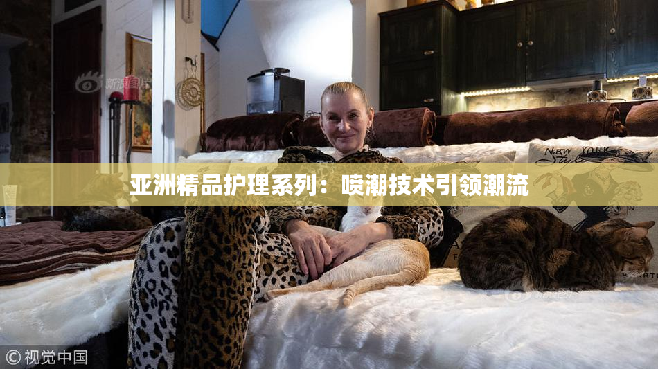 亚洲精品护理系列：喷潮技术引领潮流