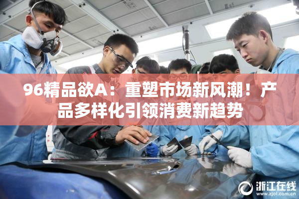 96精品欲A：重塑市场新风潮！产品多样化引领消费新趋势
