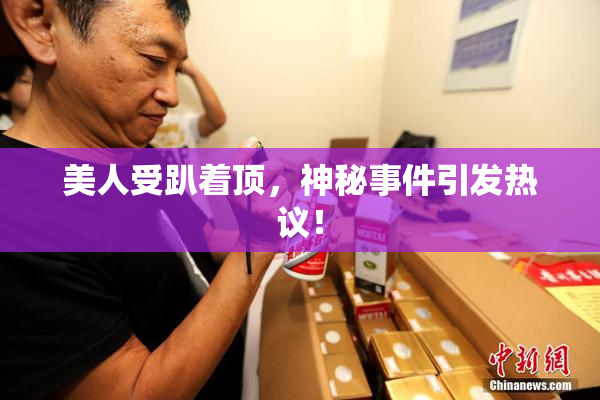 美人受趴着顶，神秘事件引发热议！