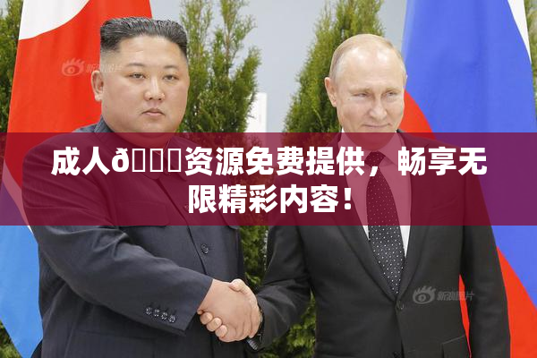 成人🔞资源免费提供，畅享无限精彩内容！