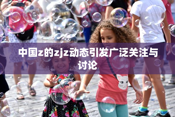 中国z的zjz动态引发广泛关注与讨论