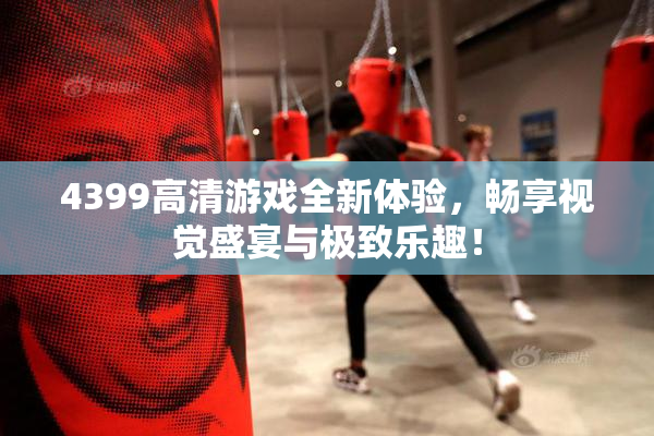 4399高清游戏全新体验，畅享视觉盛宴与极致乐趣！