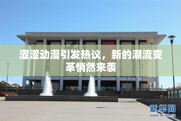 涩涩动漫引发热议，新的潮流变革悄然来袭