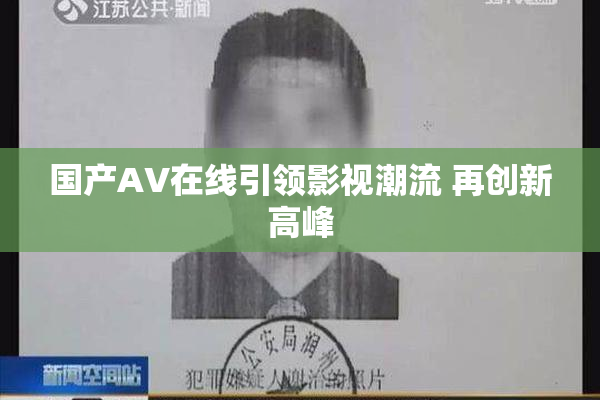 国产AV在线引领影视潮流 再创新高峰