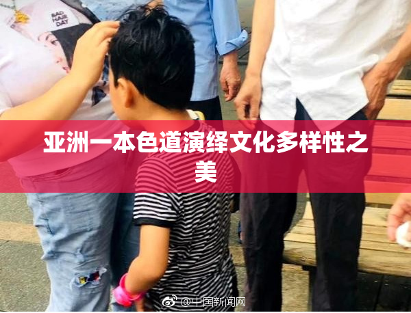 亚洲一本色道演绎文化多样性之美