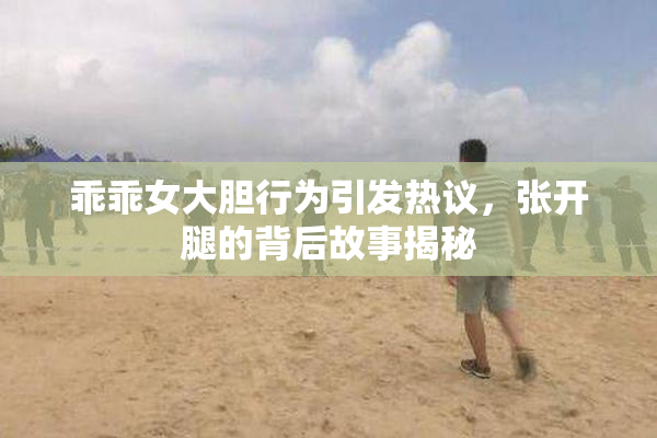 乖乖女大胆行为引发热议，张开腿的背后故事揭秘
