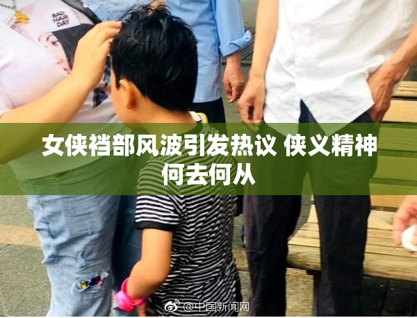 女侠裆部风波引发热议 侠义精神何去何从