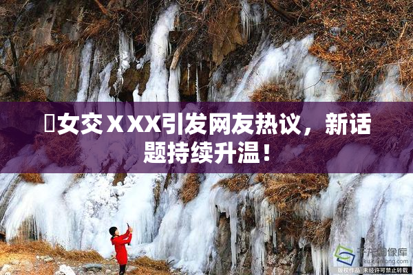乣女交ⅩXX引发网友热议，新话题持续升温！