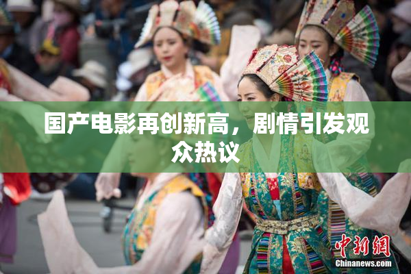 国产电影再创新高，剧情引发观众热议