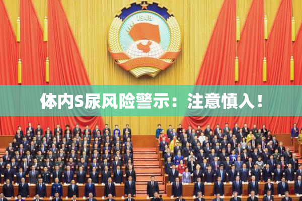 体内S尿风险警示：注意慎入！
