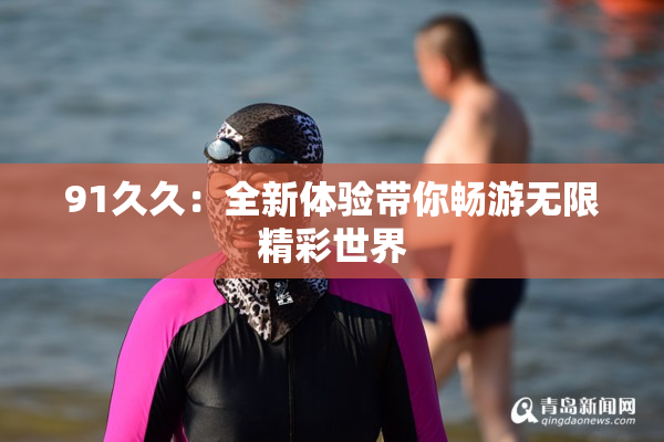 91久久：全新体验带你畅游无限精彩世界