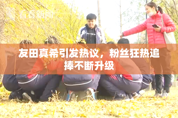 友田真希引发热议，粉丝狂热追捧不断升级