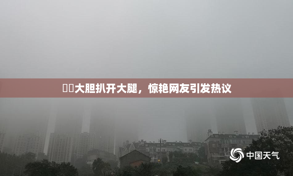 妺妺大胆扒开大腿，惊艳网友引发热议