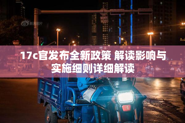 17c官发布全新政策 解读影响与实施细则详细解读