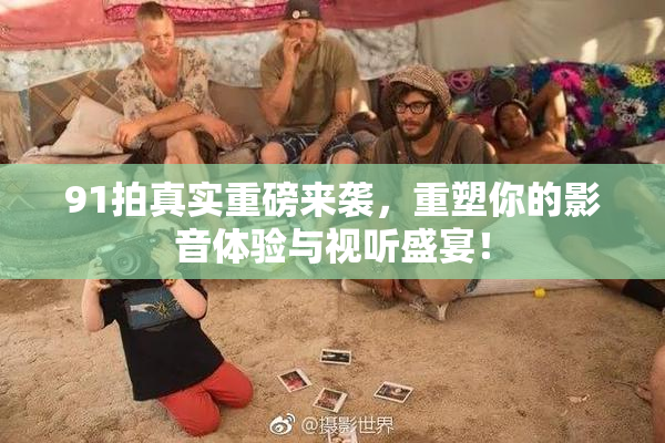 91拍真实重磅来袭，重塑你的影音体验与视听盛宴！