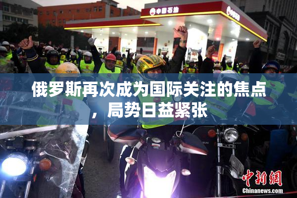 俄罗斯再次成为国际关注的焦点，局势日益紧张