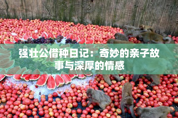 强壮公借种日记：奇妙的亲子故事与深厚的情感
