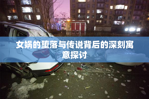 女娲的堕落与传说背后的深刻寓意探讨