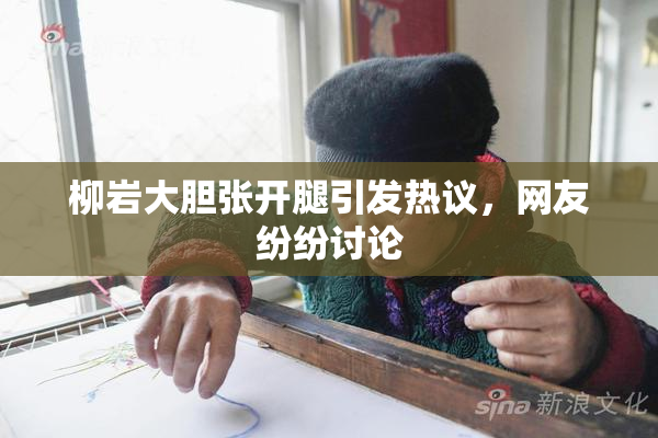 柳岩大胆张开腿引发热议，网友纷纷讨论